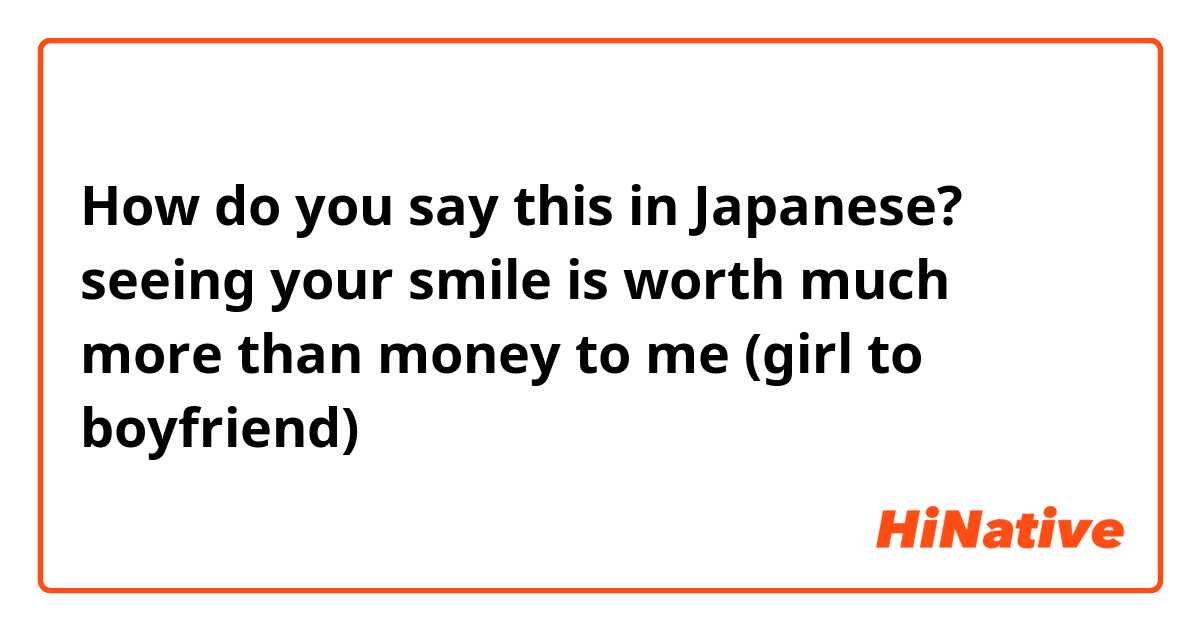 How do you say this in Japanese? seeing your smile is worth much more than money to me (girl to boyfriend)