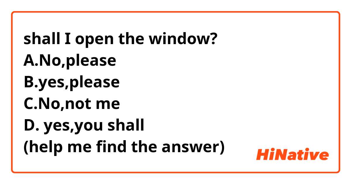 shall I open the window?
A.No,please
B.yes,please
C.No,not me
D. yes,you shall
(help me find the answer)