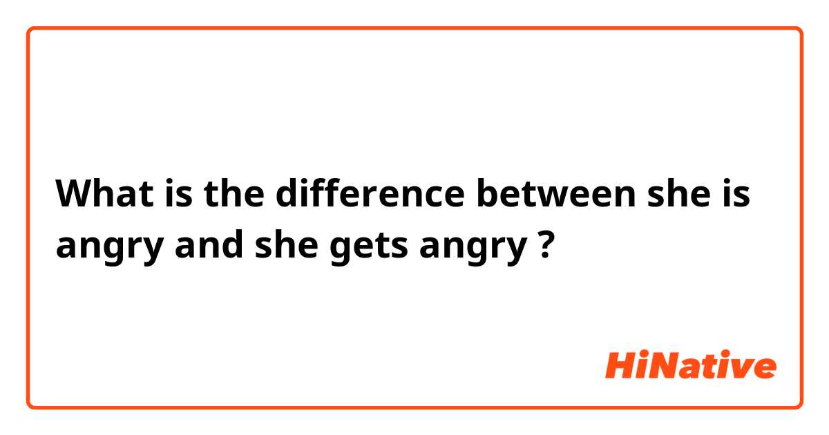 What is the difference between she is angry and she gets angry ?