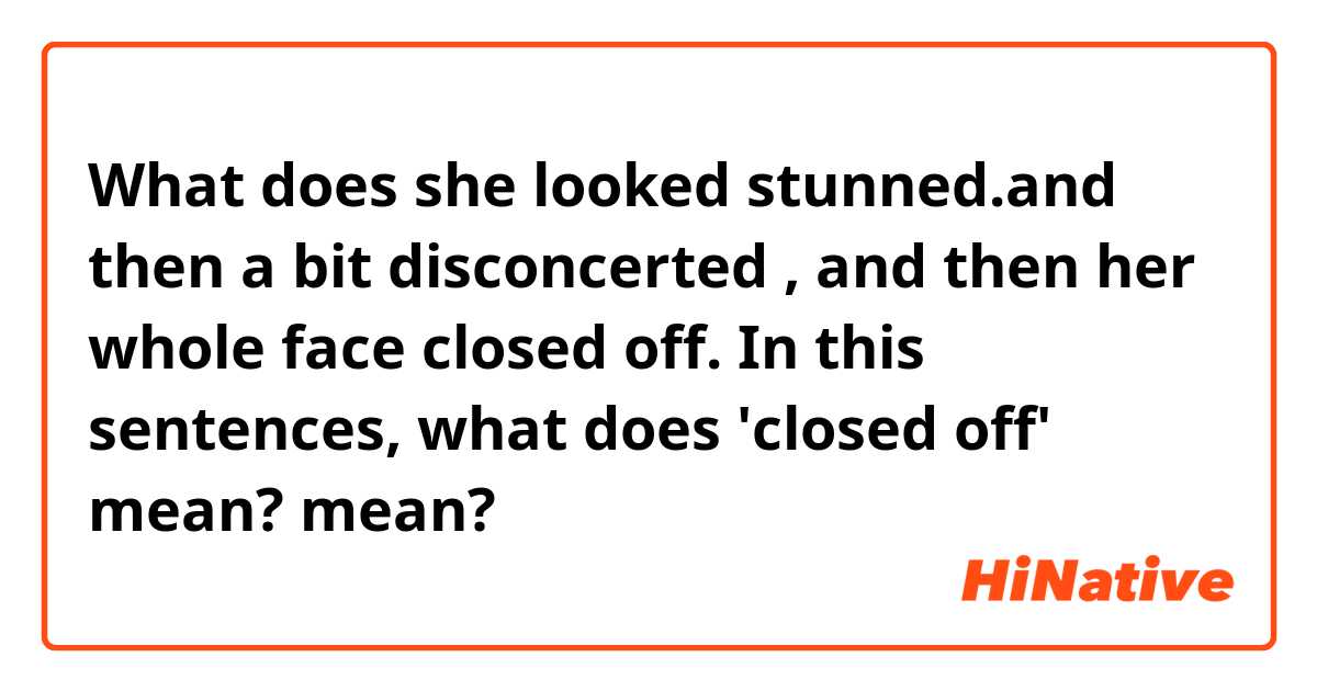 What does she looked stunned.and then a bit disconcerted , and then her whole face closed off. In this sentences, what does 'closed  off' mean? mean?
