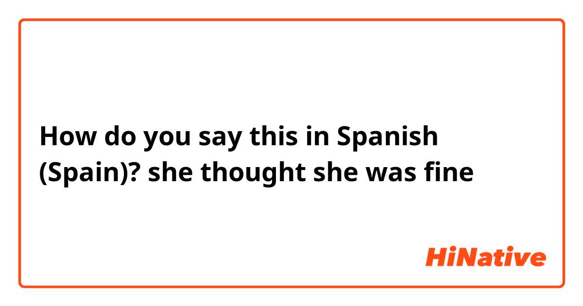 How do you say this in Spanish (Spain)? she thought she was fine