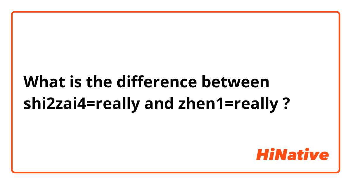 What is the difference between shi2zai4=really and zhen1=really ?