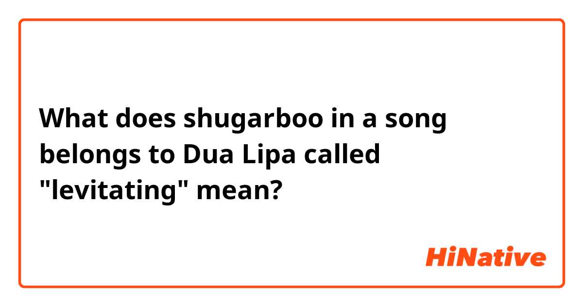 What does shugarboo in a song belongs to Dua Lipa called 
"levitating"  mean?