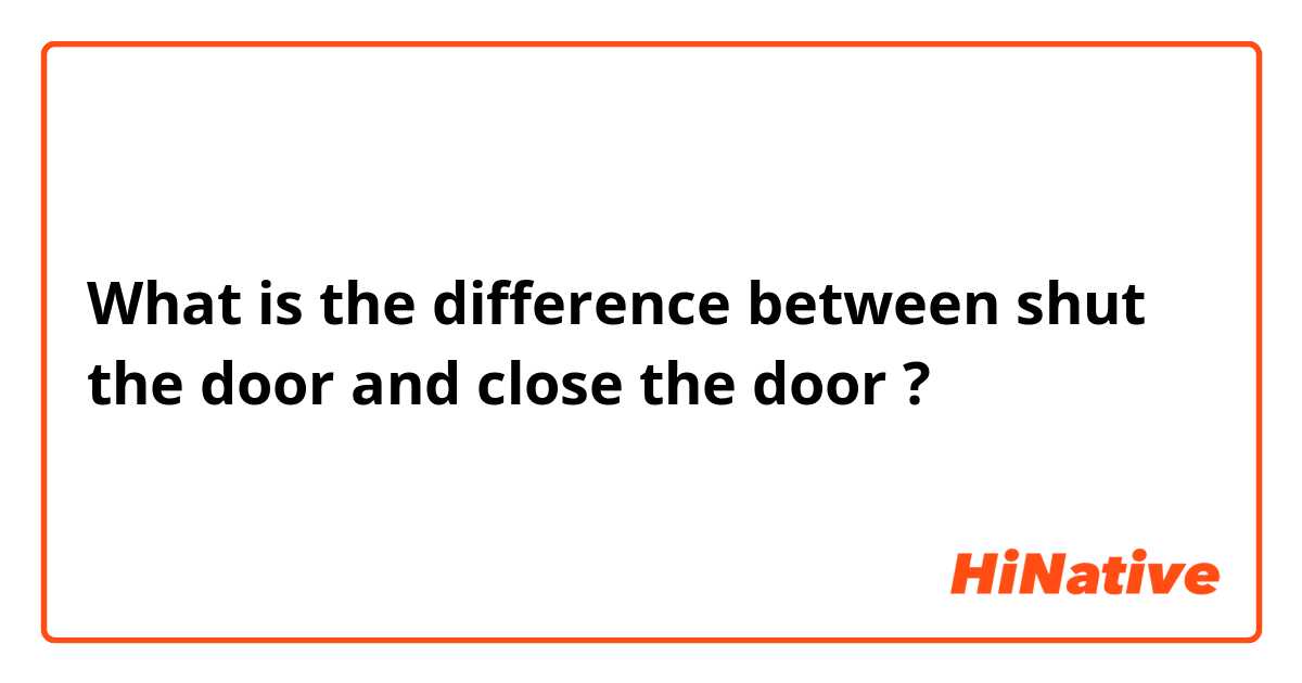 What is the difference between shut the door and close the door ?