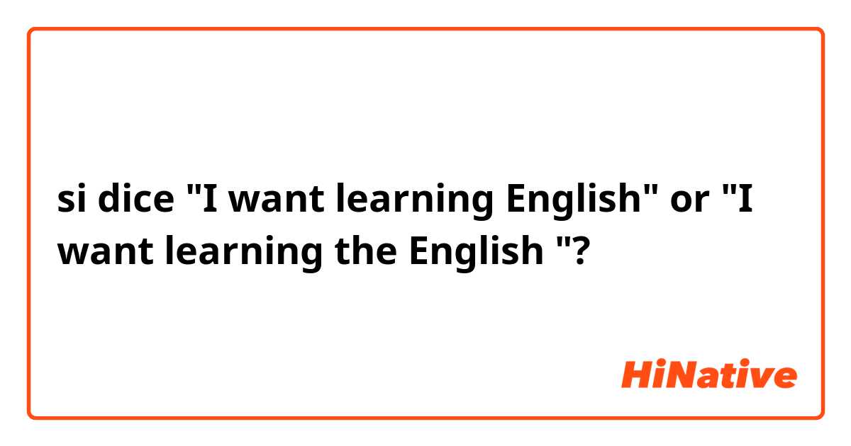 si dice  "I want learning English" or "I want learning the English "? 