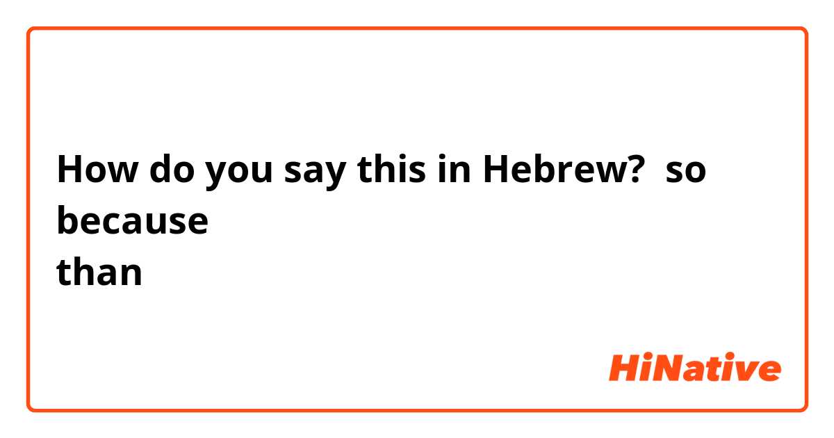 How do you say this in Hebrew? so
because
than