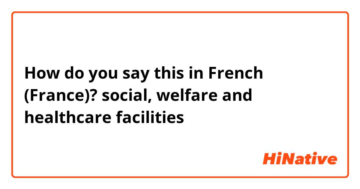 How do you say this in French (France)? social, welfare and healthcare facilities