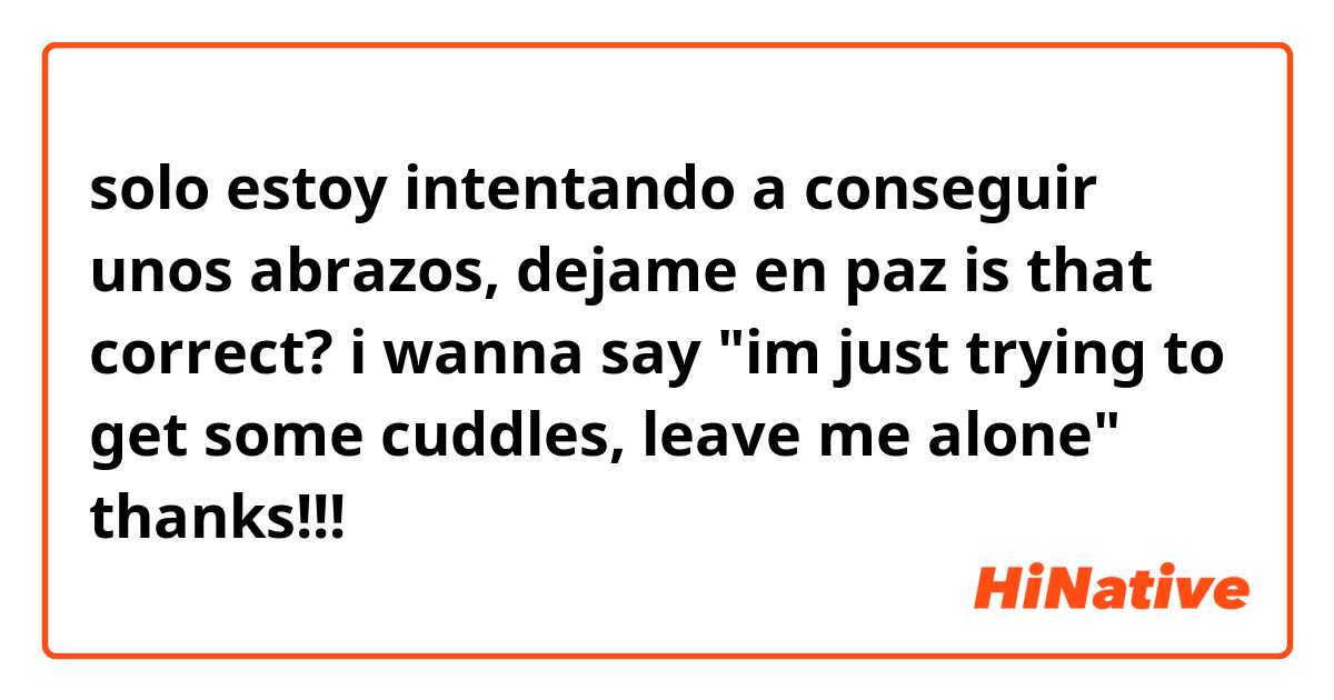 solo estoy intentando a conseguir unos abrazos, dejame en paz 


is that correct? i wanna say "im just trying to get some cuddles, leave me alone" thanks!!!