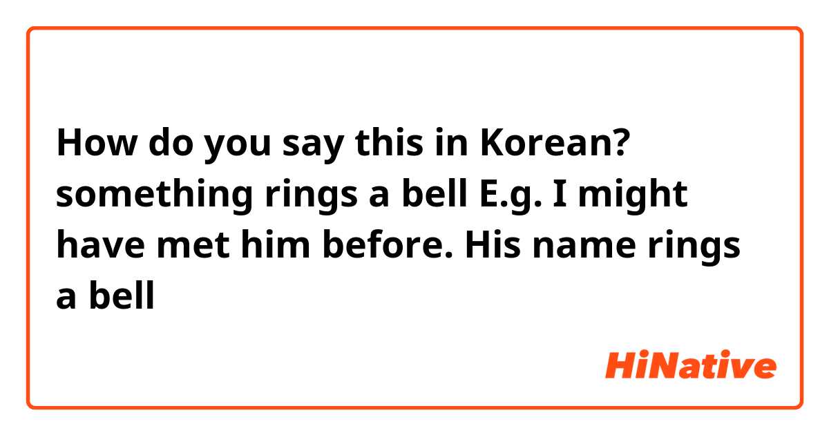How do you say this in Korean? something rings a bell

E.g. I might have met him before. His name rings a bell