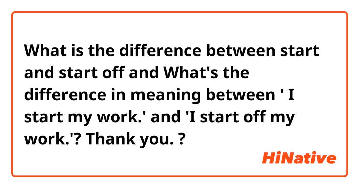 What is the difference between start and start off and What's the difference in meaning between ' I start my work.' and 'I start off my work.'? Thank you. ?