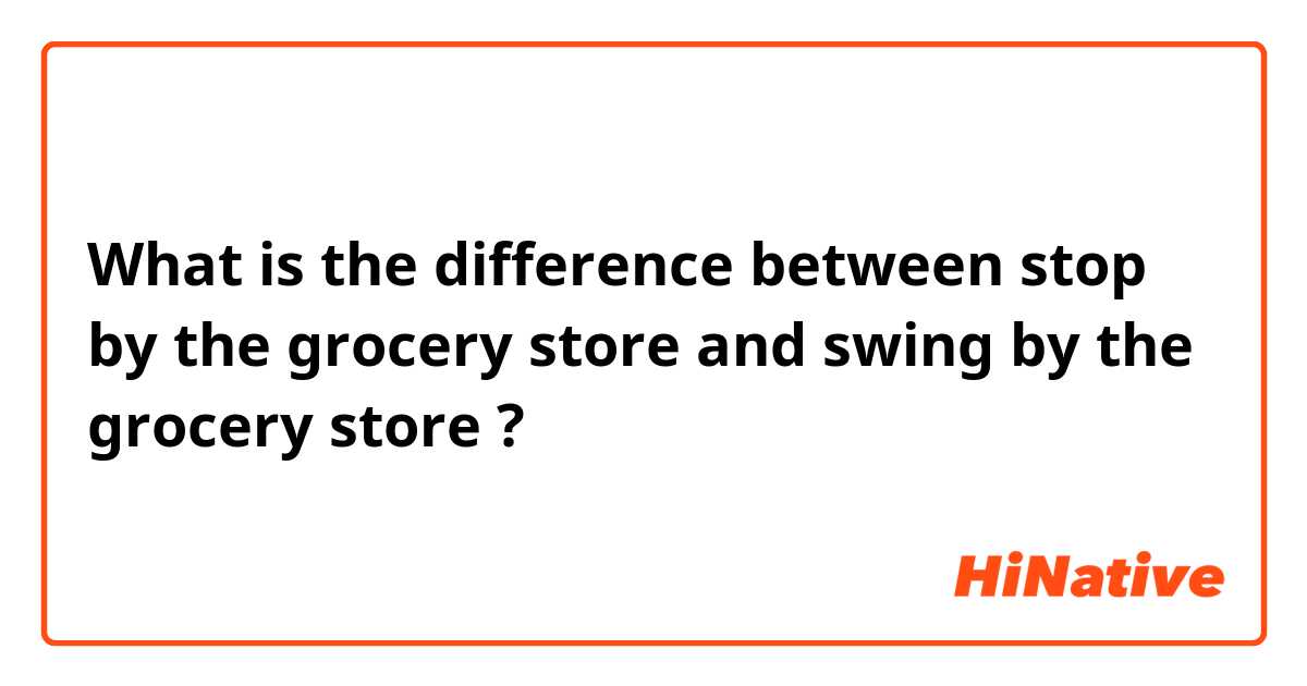 What is the difference between stop by the grocery store  and swing by the grocery store  ?