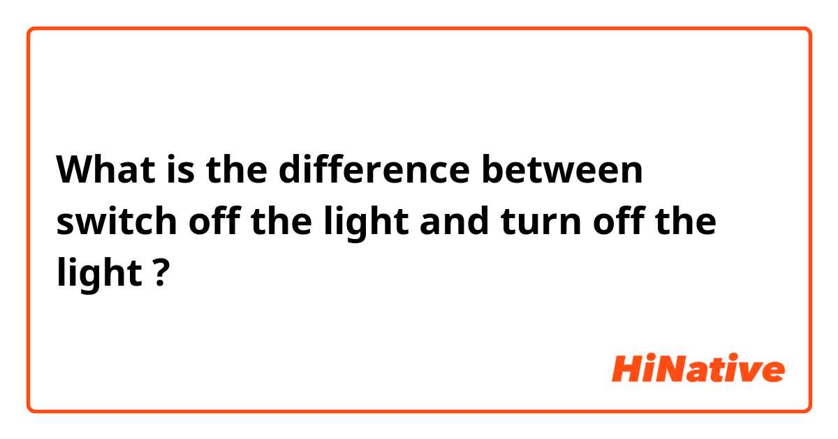 What is the difference between switch off the light and turn off the light ?