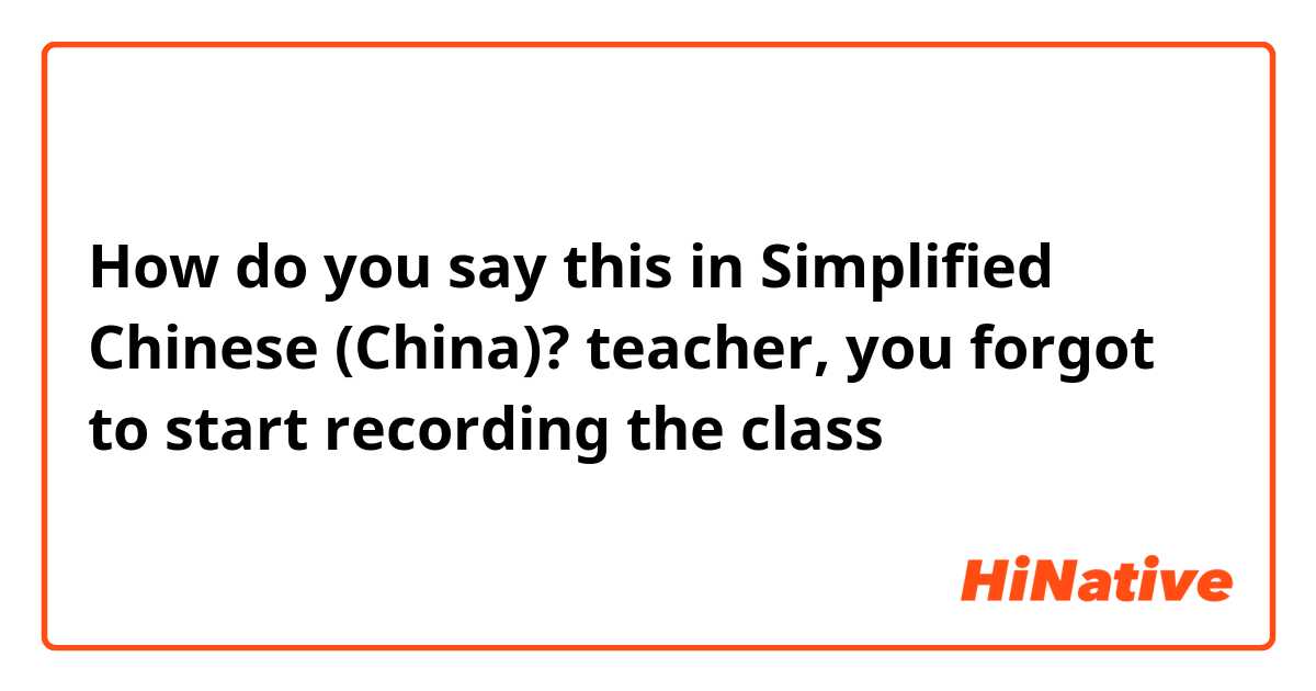 How do you say this in Simplified Chinese (China)? teacher, you forgot to start recording the class