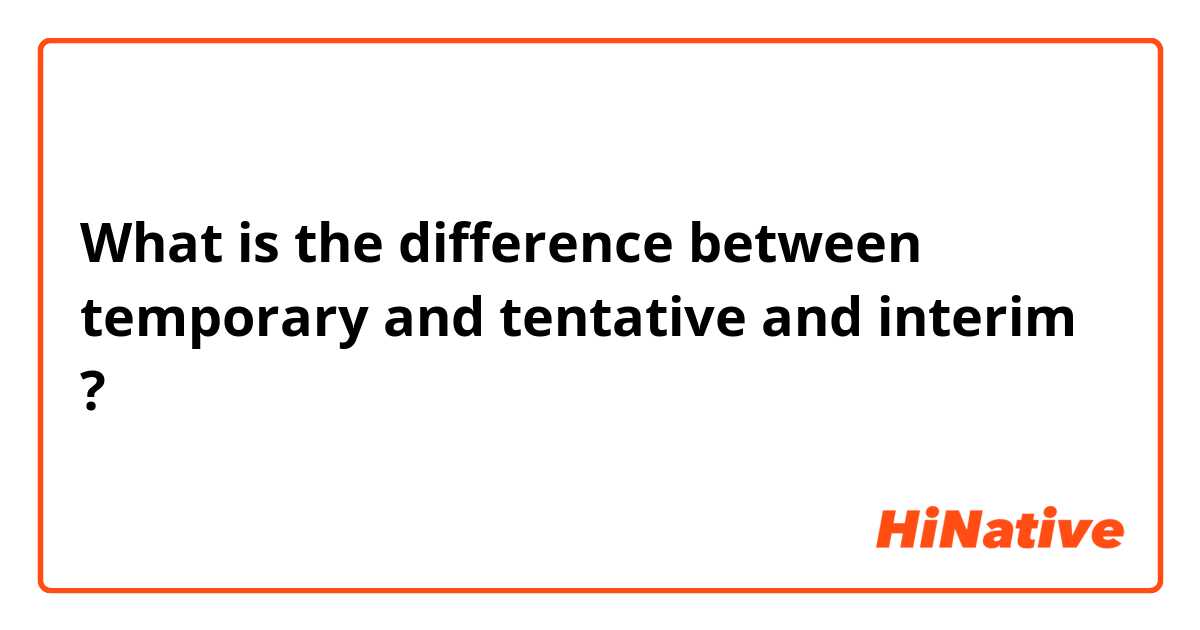 What is the difference between temporary and tentative  and interim ?