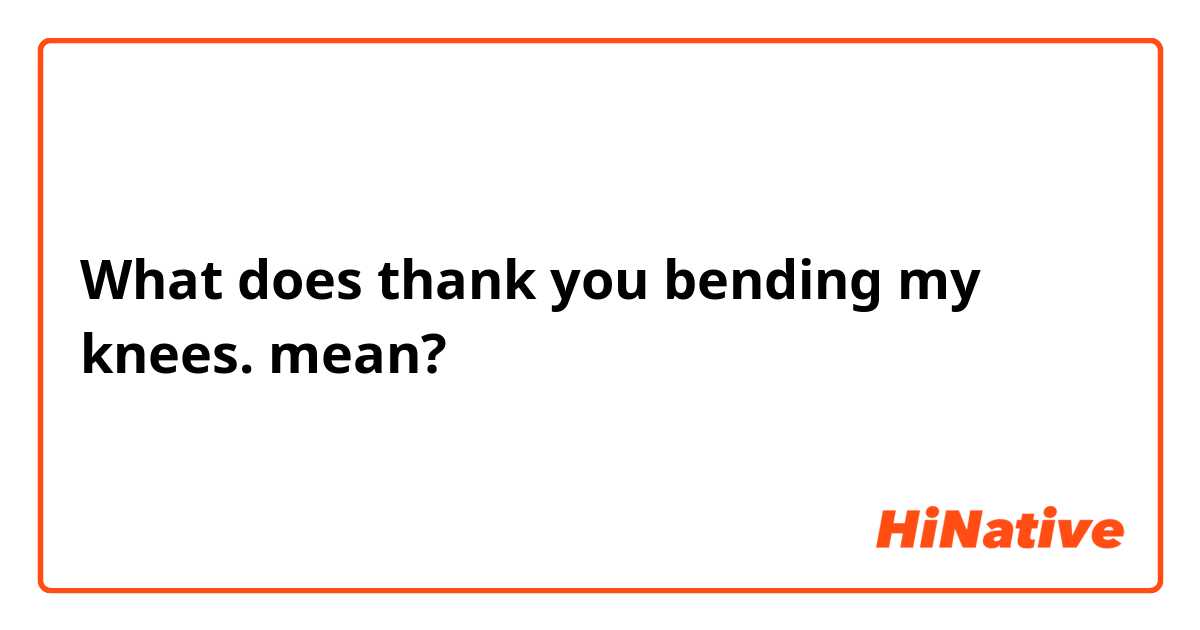 What does  thank you bending my knees. mean?