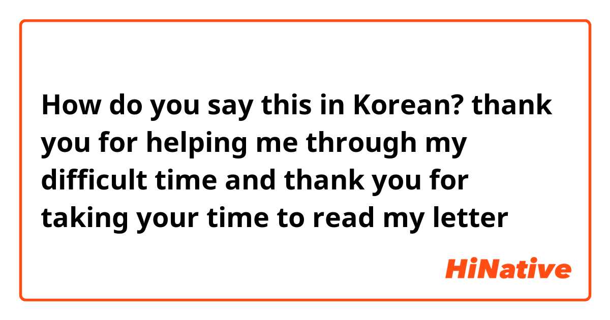 How do you say this in Korean? thank you for helping me through my difficult time and thank you for taking your time to read my letter