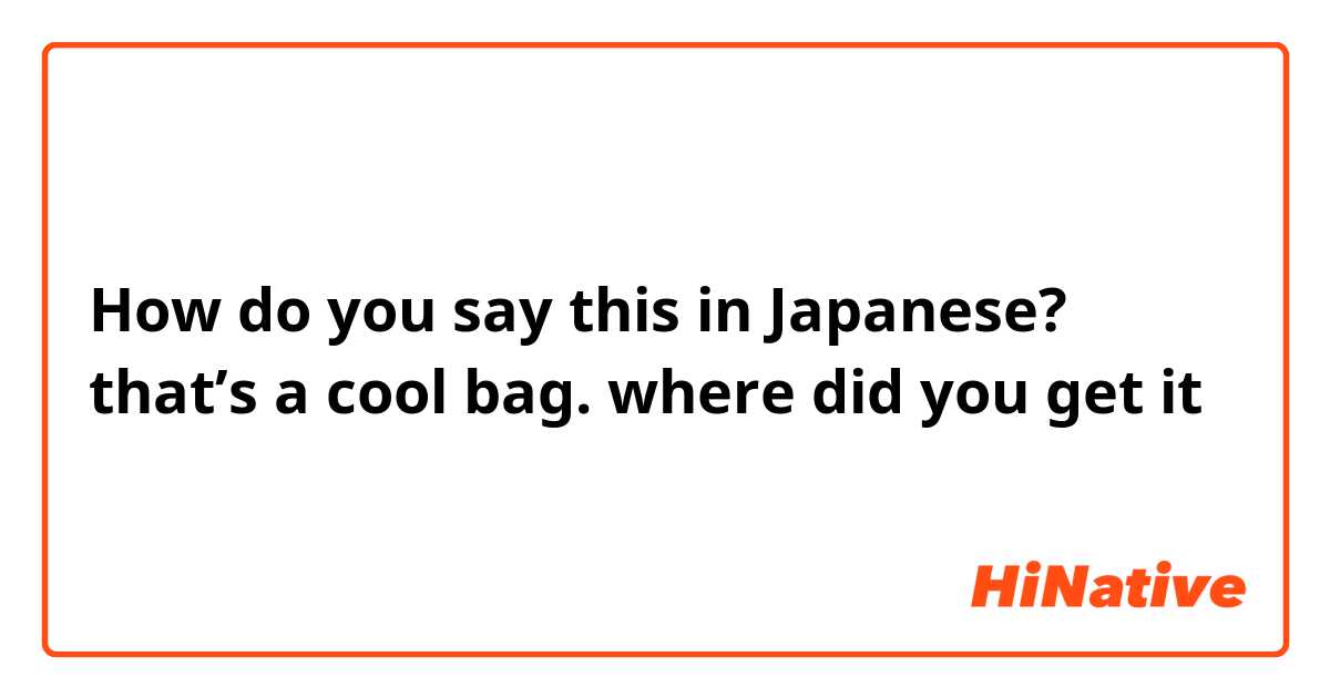 How do you say this in Japanese? that’s a cool bag. where did you get it
