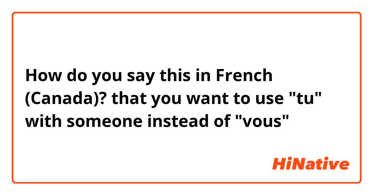 How do you say this in French (Canada)? that you want to use "tu" with someone instead of "vous"