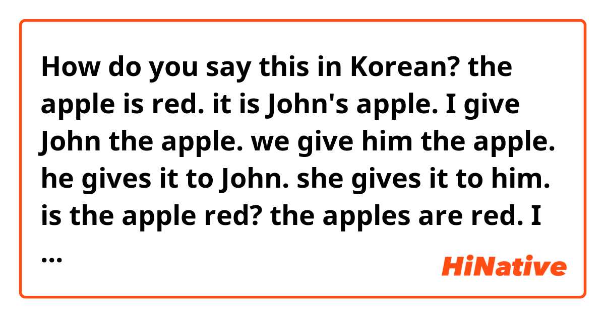 How do you say this in Korean? the apple is red. it is John's apple. I give John the apple. we give him the apple. he gives it to John. she gives it to him. is the apple red? the apples are red. I must give it to him. I want to give it to her. I'm going to know tomorrow. 