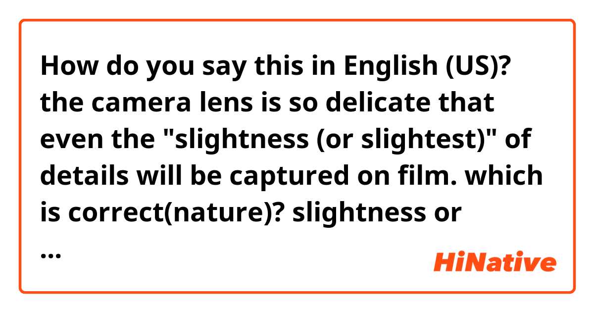 How do you say this in English (US)? the camera lens is so delicate that even the "slightness (or slightest)" of details will be captured on film. which is correct(nature)? slightness or slightest and why?