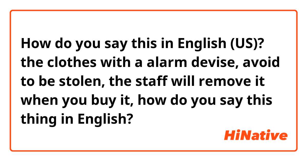 How do you say this in English (US)? the clothes with a alarm devise, avoid to be stolen, the staff will remove it when you buy it, how do you say this thing in English?