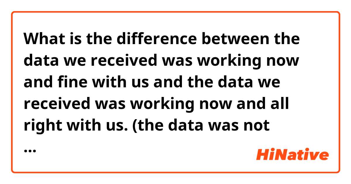 What is the difference between the data we received was working now and fine with us and the data we received was working now and all right with us. (the data was not working as usual at first but now it is working as usual.) ?