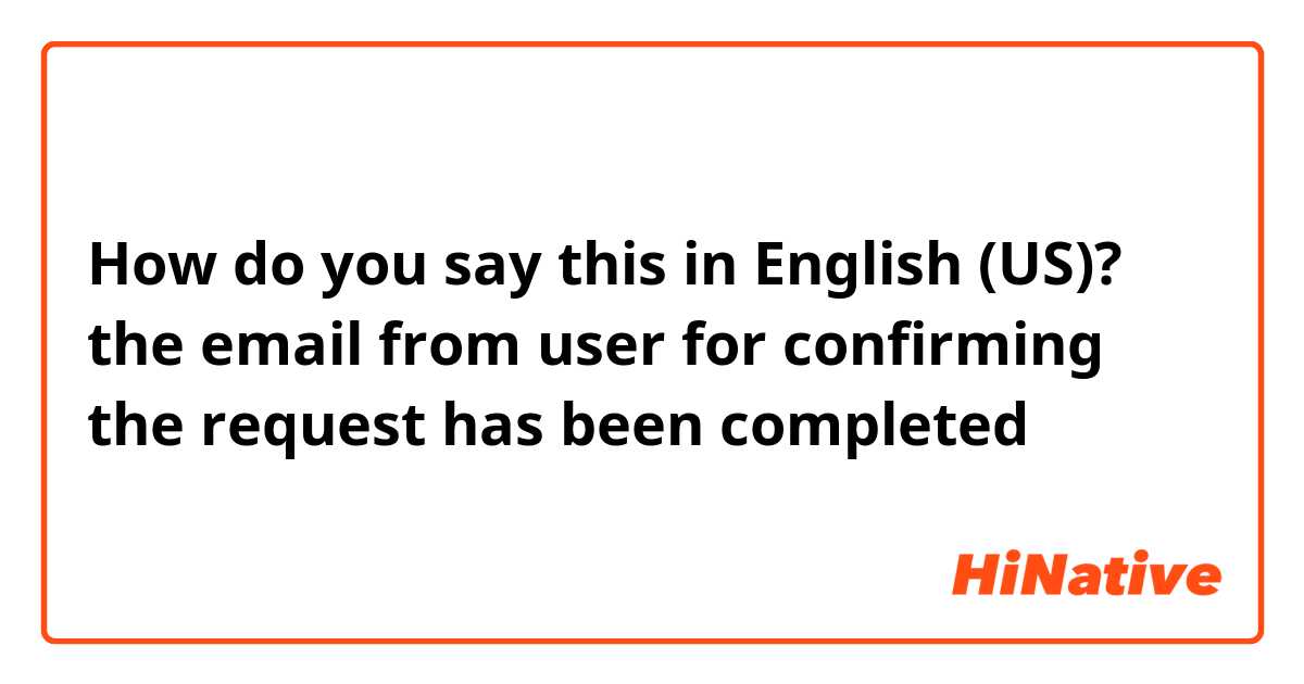 How do you say this in English (US)? the email from user for confirming the request has been completed