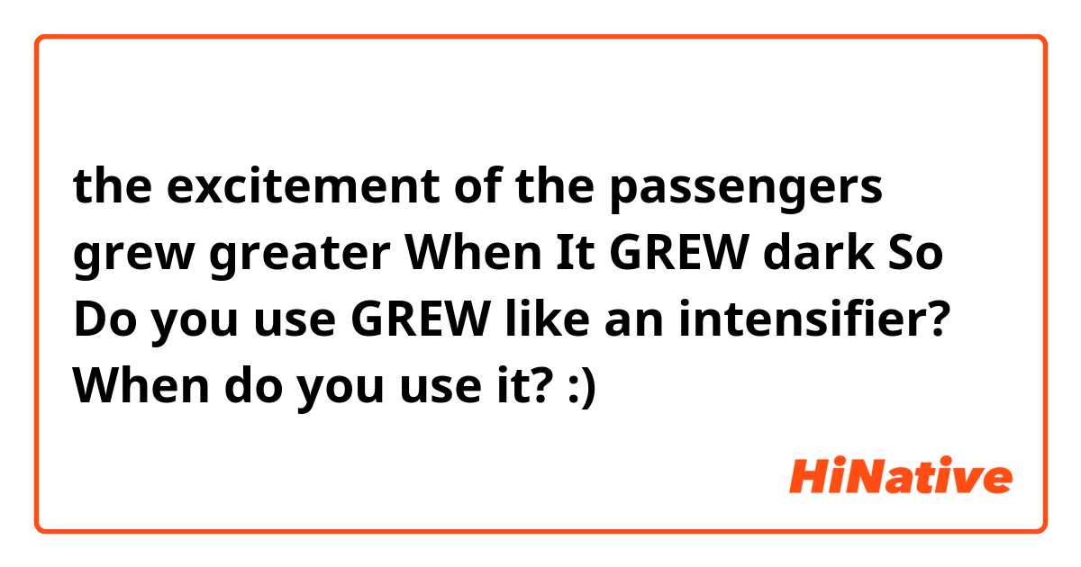 the excitement of the passengers grew greater
When It GREW dark
So Do you use GREW like an intensifier? When do you use it? :)
