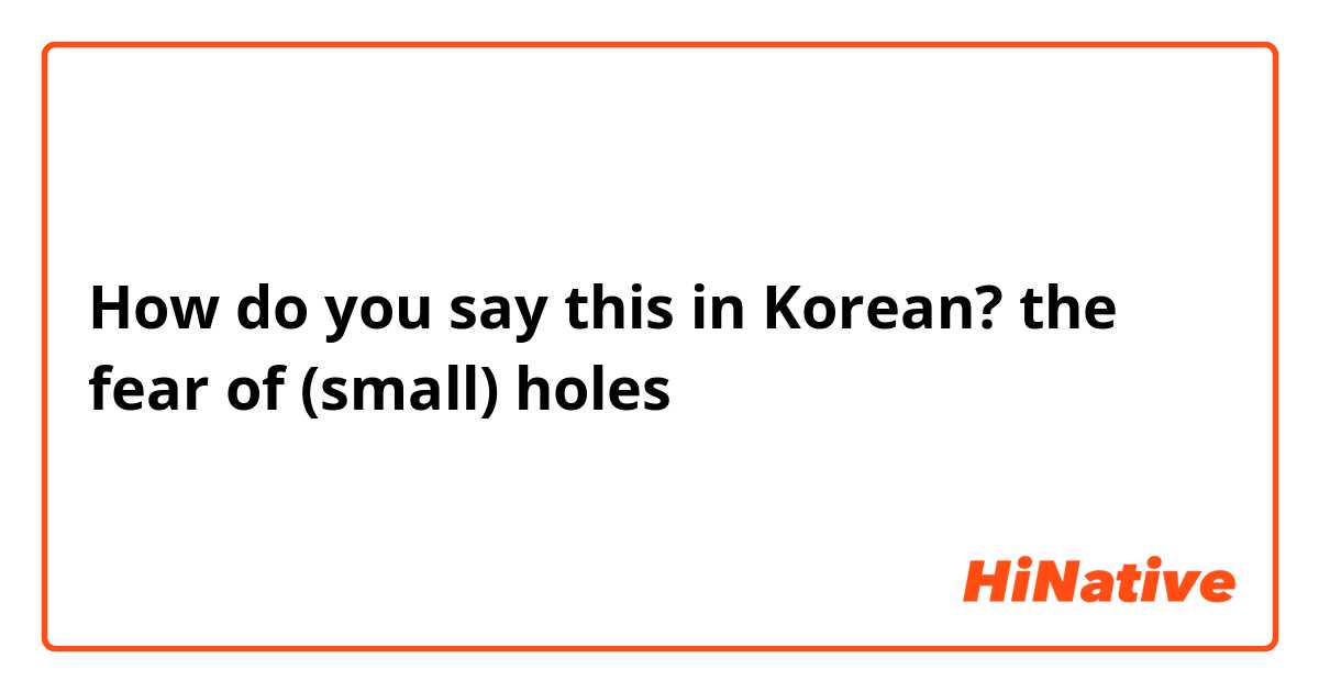 How do you say this in Korean? the fear of (small) holes