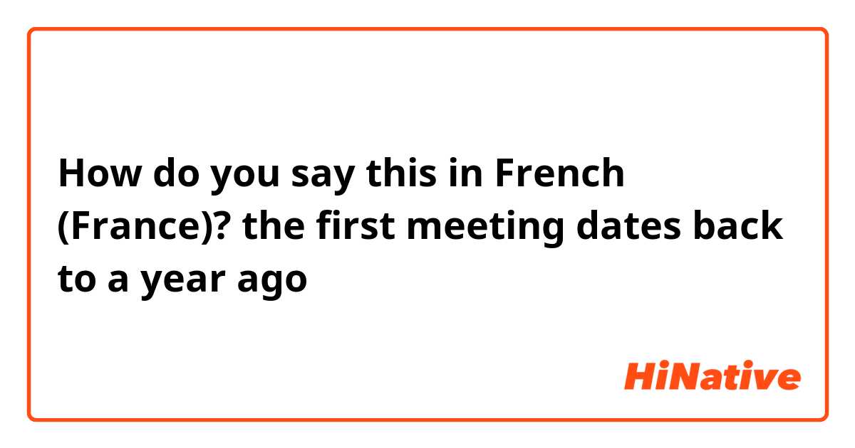 How do you say this in French (France)? the first meeting dates back to a year ago