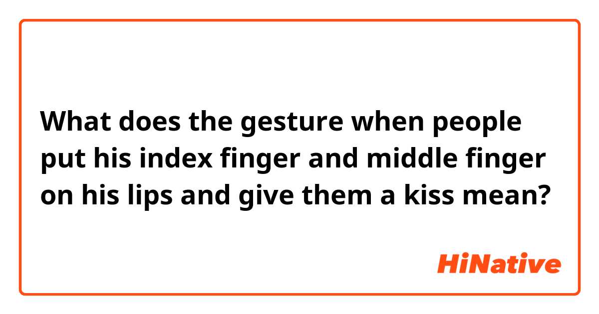 What does the gesture when people put his index finger and middle finger on his lips and give them a kiss mean?