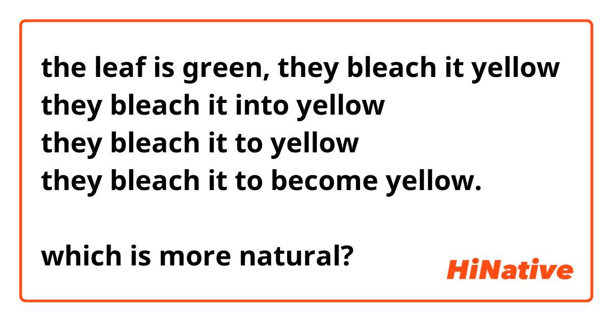 the leaf is green, they bleach it yellow
they bleach it into yellow
they bleach it to yellow
they bleach it to become yellow.

which is more natural? 