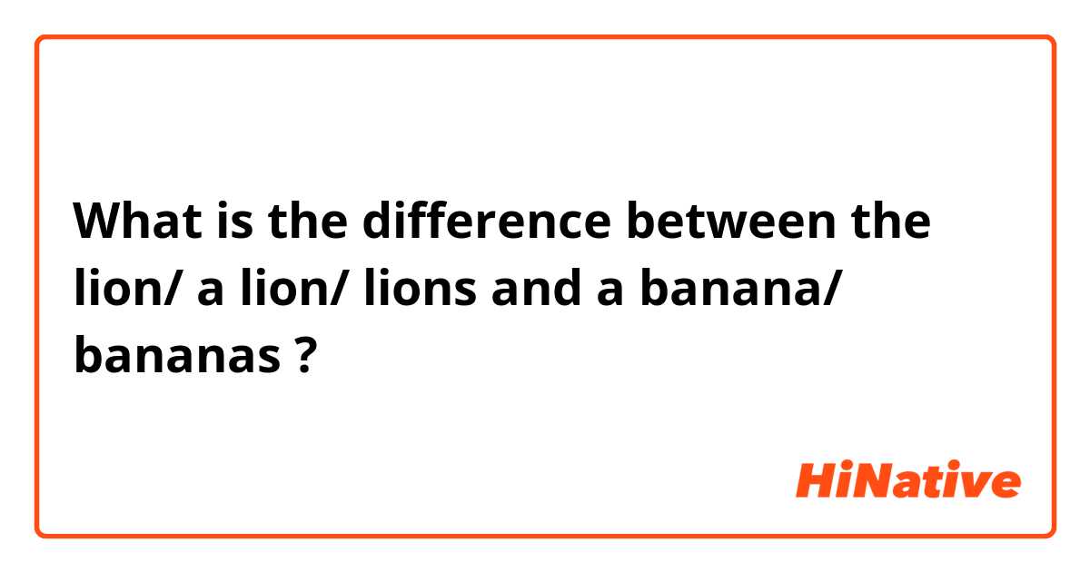 What is the difference between the lion/ a lion/ lions  and a banana/ bananas ?