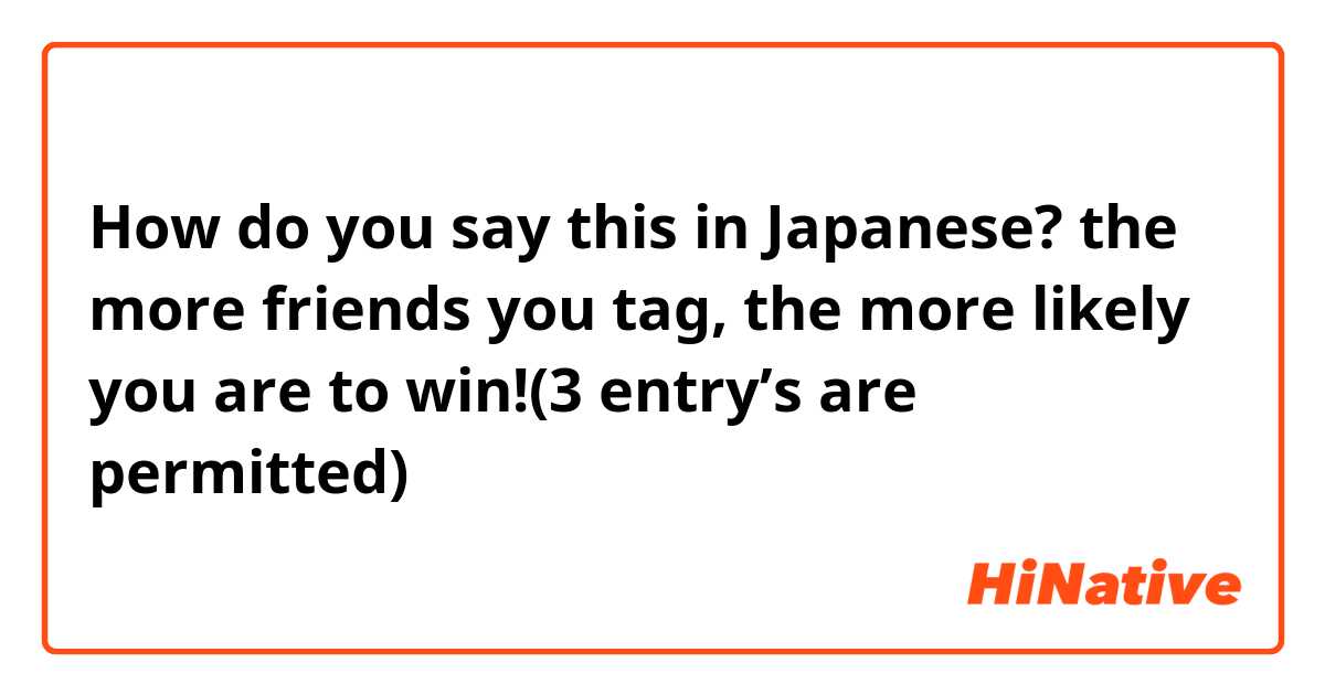 How do you say this in Japanese? the more friends you tag, the more likely you are to win!(3 entry’s are permitted)