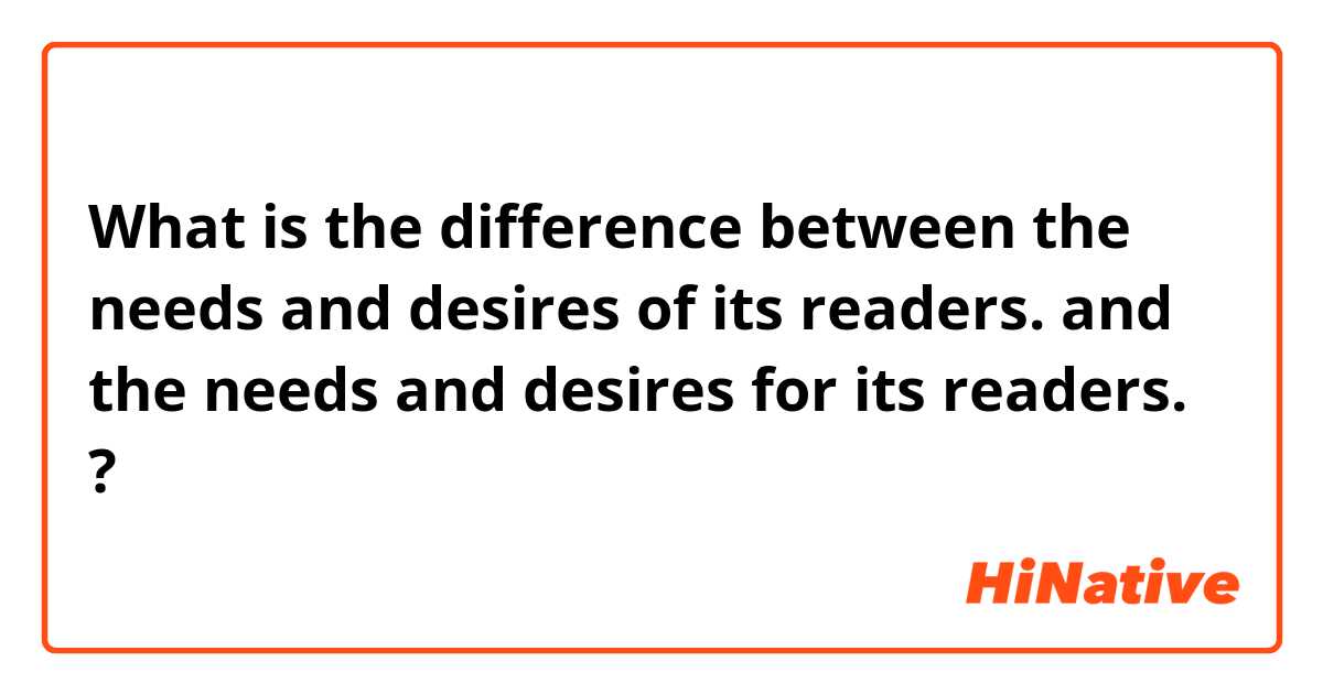 What is the difference between the needs and desires of its readers.
 and the needs and desires for its readers.
 ?
