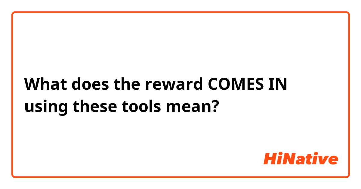What does the reward COMES IN using these tools  mean?