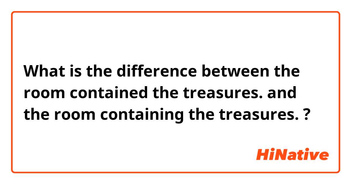 What is the difference between the room contained the treasures. and the room containing the treasures. ?