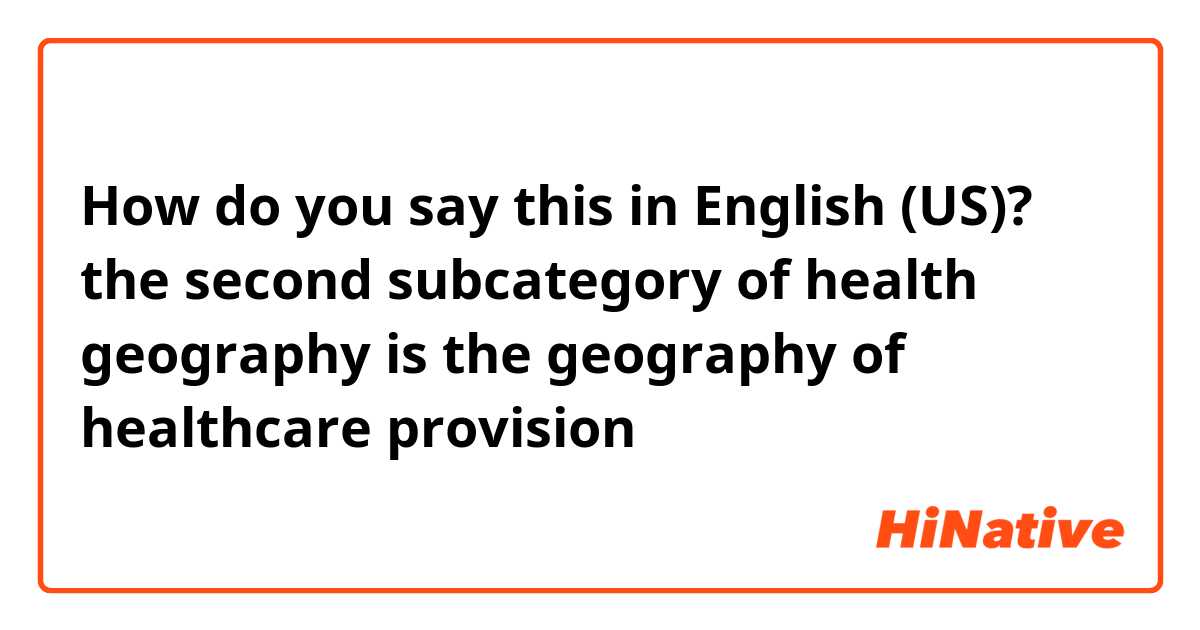 How do you say this in English (US)? the second subcategory of health geography is the geography of healthcare provision