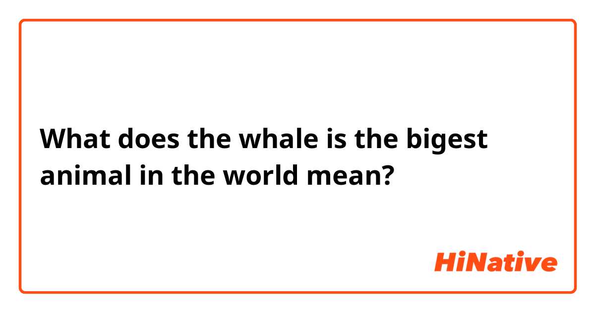 What does the whale is the bigest animal in the world mean?