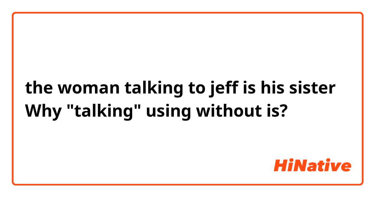 the woman talking to jeff is his sister
Why "talking" using without is?