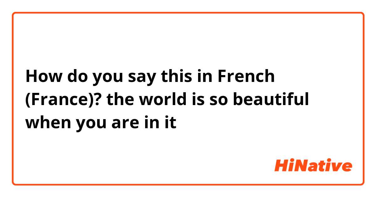 How do you say this in French (France)? the world is so beautiful when you are in it