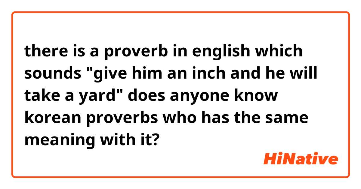  there is a proverb in english which sounds 
"give him an inch and he will take a yard" does anyone know korean proverbs who has the same meaning with it?