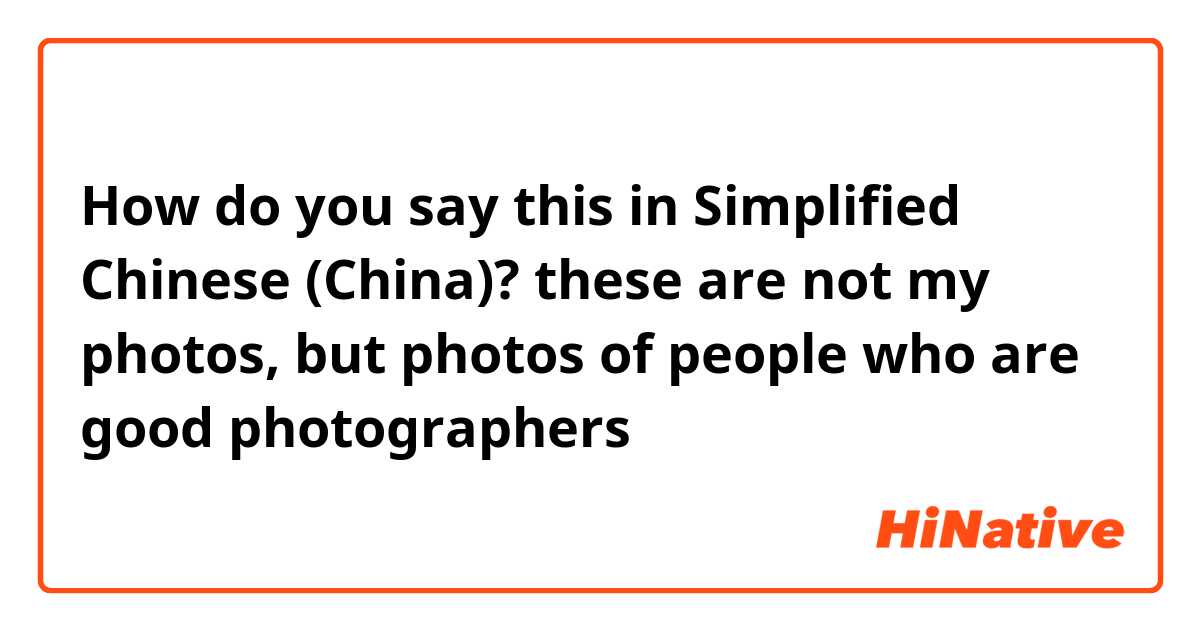 How do you say this in Simplified Chinese (China)? these are not my photos, but photos of people who are good photographers