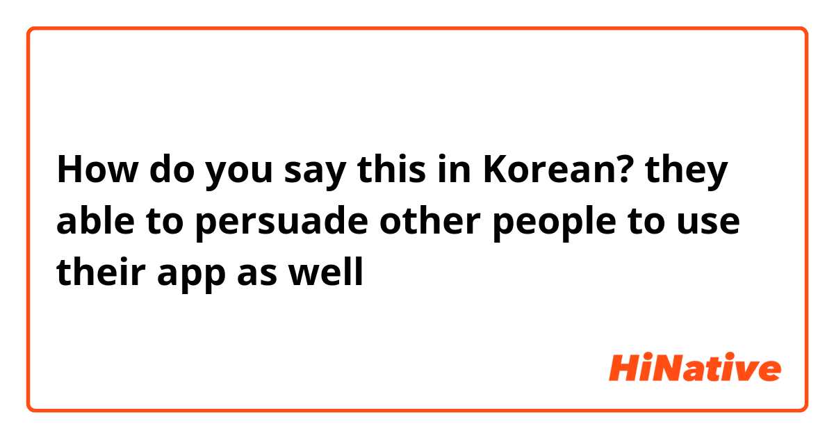 How do you say this in Korean? they able to persuade other people to use their app as well