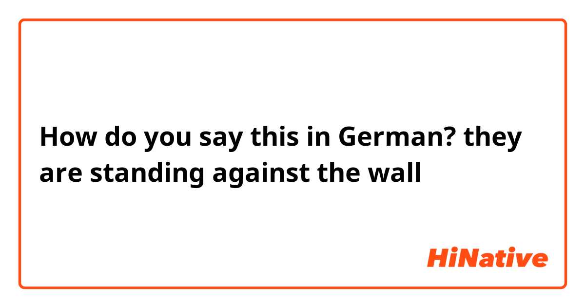How do you say this in German? they are standing against the wall