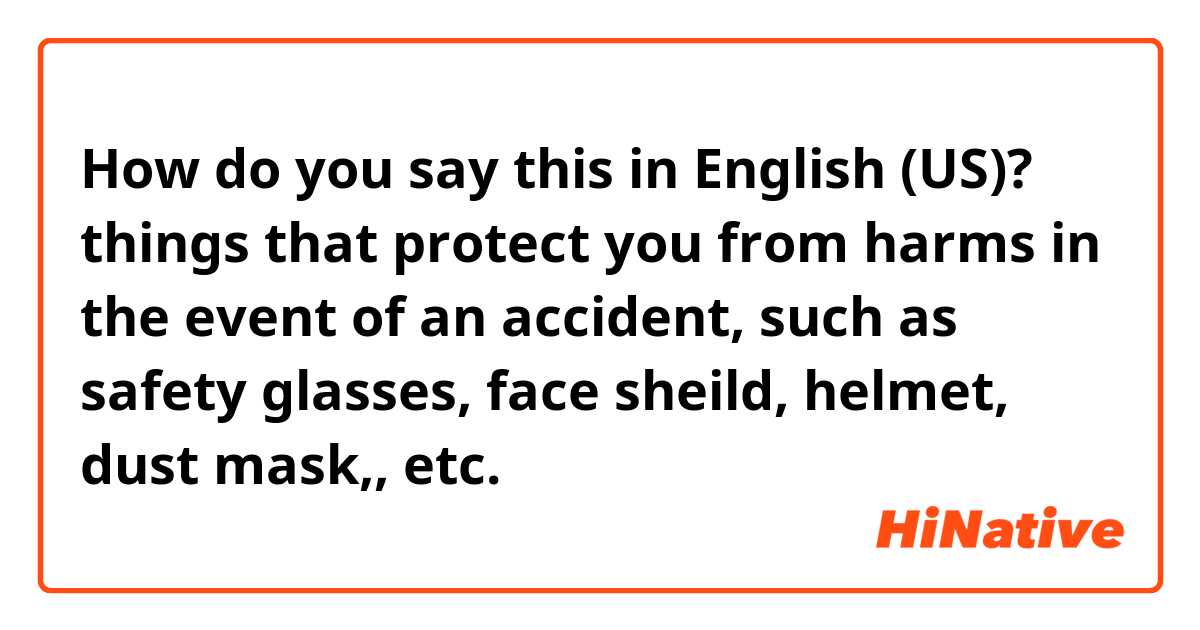 How do you say this in English (US)? things that protect you from harms in the event of an accident, such as safety glasses, face sheild, helmet, dust mask,, etc.
