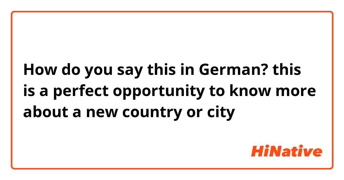 How do you say this in German? this is a perfect opportunity to know more about a new country or city 