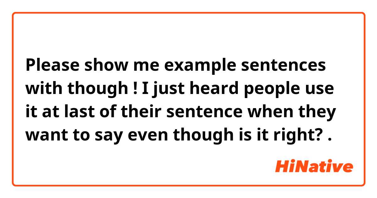 Please show me example sentences with though ! I just heard people use it at last of their sentence when they want to say even though is it right? .