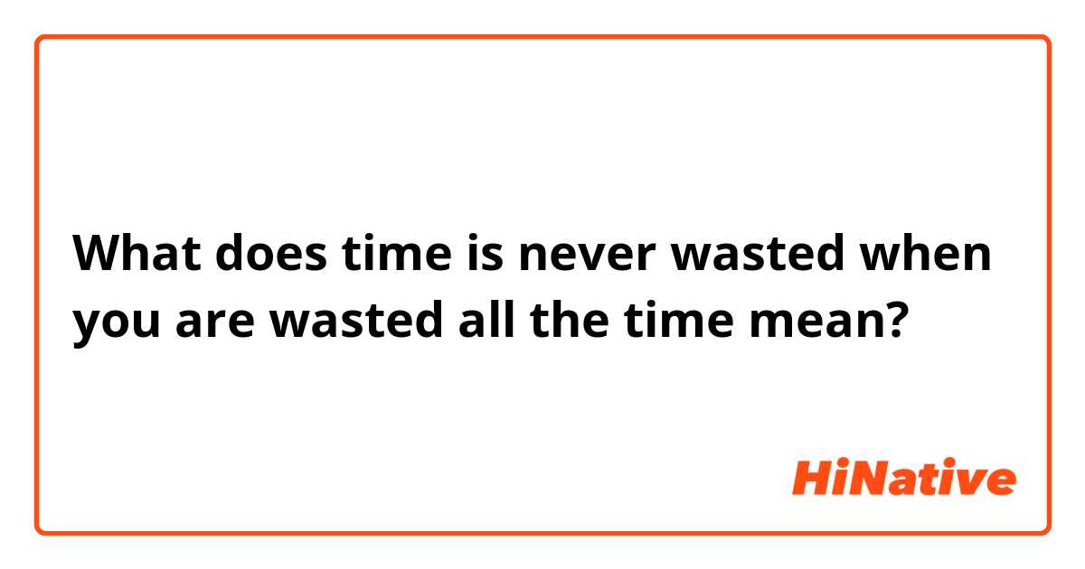 What does time is never wasted when you are wasted all the time mean?