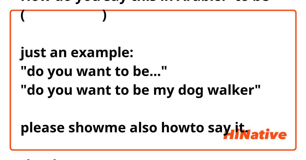 How do you say this in Arabic? to be
(العامية قي)

just an example:
"do you want to be..."
"do you want to be my dog walker"

please showme also howto say it.

thanks
